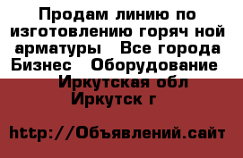 Продам линию по изготовлению горяч-ной арматуры - Все города Бизнес » Оборудование   . Иркутская обл.,Иркутск г.